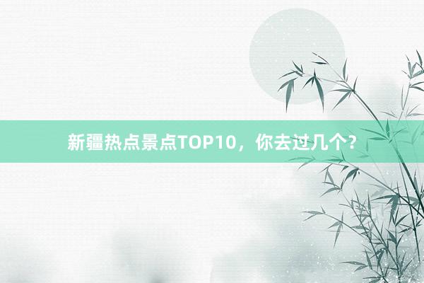 新疆热点景点TOP10，你去过几个？