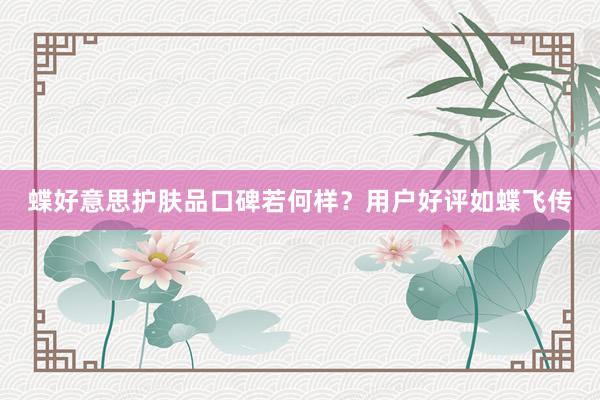 蝶好意思护肤品口碑若何样？用户好评如蝶飞传