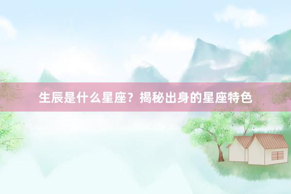 生辰是什么星座？揭秘出身的星座特色
